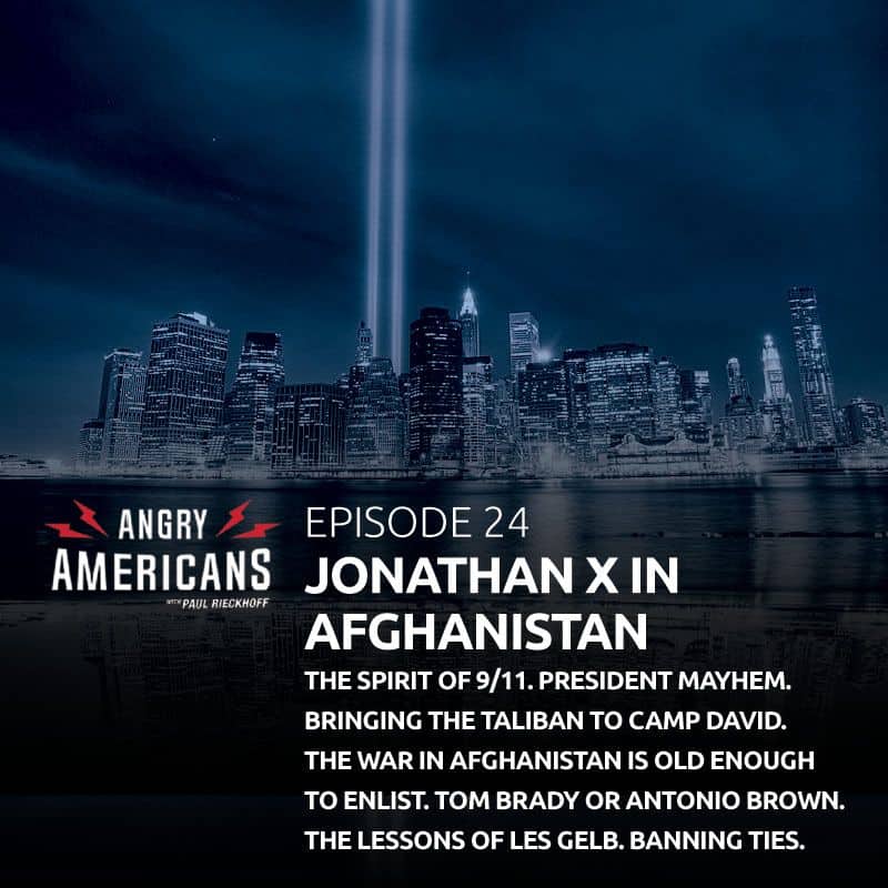 24. Jonathan X from Afghanistan. The Spirit of 9/11. President Mayhem. Bringing the Taliban to Camp David. The War in Afghanistan Is Old Enough to Enlist. Tom Brady or Antonio Brown. The Lessons of Les Gelb. Ties Should Be Banned.