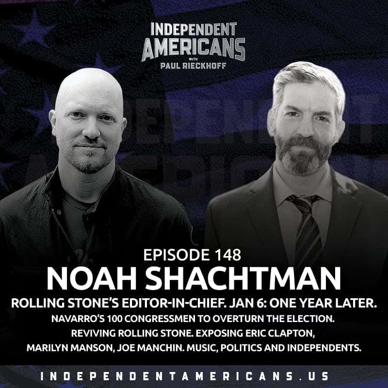 148. EXCLUSIVE: Noah Shachtman. Rolling Stone’s Editor-in-Chief. January 6: One Year Later. Navarro’s 100 Congressmen to Overturn the Election. Reviving Rolling Stone. Exposing Eric Clapton, Marilyn Manson, Joe Manchin. Music, Politics and Independents.
