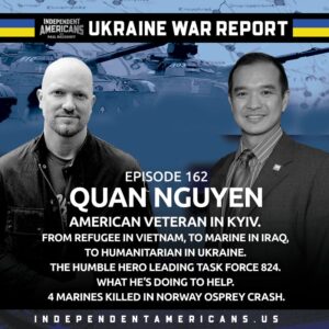 162. UKRAINE WAR REPORT EXCLUSIVE: Quan Nguyen. American Veteran in Kyiv. From Refugee in Vietnam, to Marine in Iraq, to Humanitarian in Ukraine. The Humble Hero Leading Task Force 824. What He’s Doing to Help. 4 Marines Killed in Norway Osprey Crash.