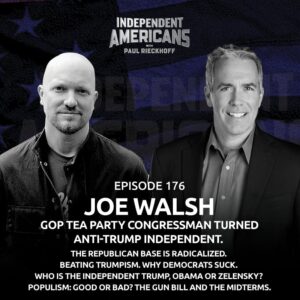 176. Joe Walsh. GOP Tea Party Congressman Turned Anti-Trump Independent. The Republican Base is RadicalIzed. Beating Trumpism. Why Democrats Suck. Who is the Independent Trump, Obama or Zelensky? Populism: Good or Bad? The Gun Bill and The Midterms.
