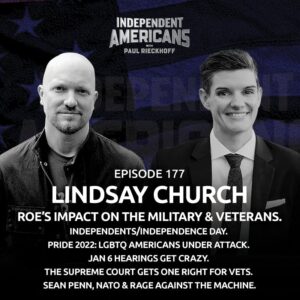 177. Lindsay Church. Roe’s Impact on the Military & Veterans. Independents/Independence Day. Pride 2022: LGBTQ Americans Under Attack. Jan 6 Hearings Get Crazy. The Supreme Court Gets One Right for Vets. Sean Penn, NATO & Rage Against The Machine.